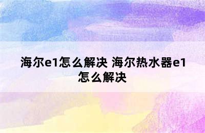 海尔e1怎么解决 海尔热水器e1怎么解决